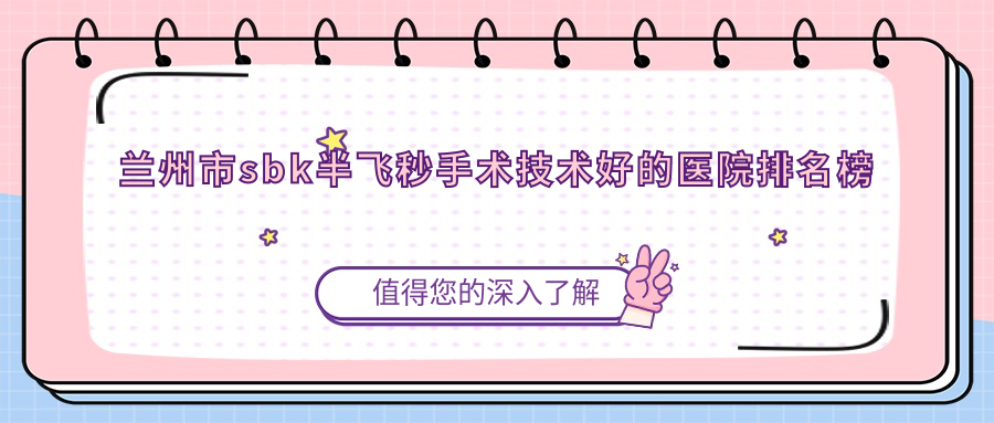 揭曉！蘭州市sbk半飛秒手術(shù)技術(shù)好的醫(yī)院排名榜|前5名詳細(xì)解析,有幾家是公辦