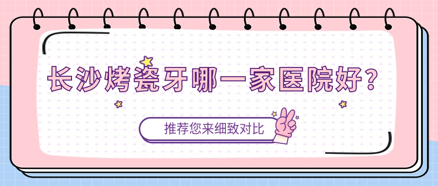 長(zhǎng)沙烤瓷牙哪一家醫(yī)院好？長(zhǎng)沙烤瓷牙的醫(yī)院有一恩貝雅/青橙