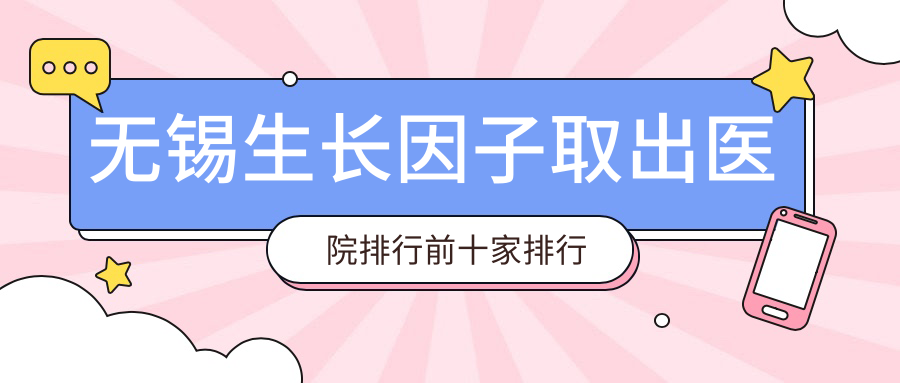 无锡生长因子取出医院排行前十家排行