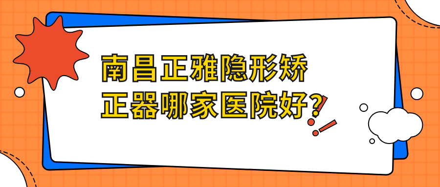 南昌正雅隱形矯正器哪家醫(yī)院好？南昌時(shí)代天使隱形矯正器/隱適美隱形矯正器可選這幾家