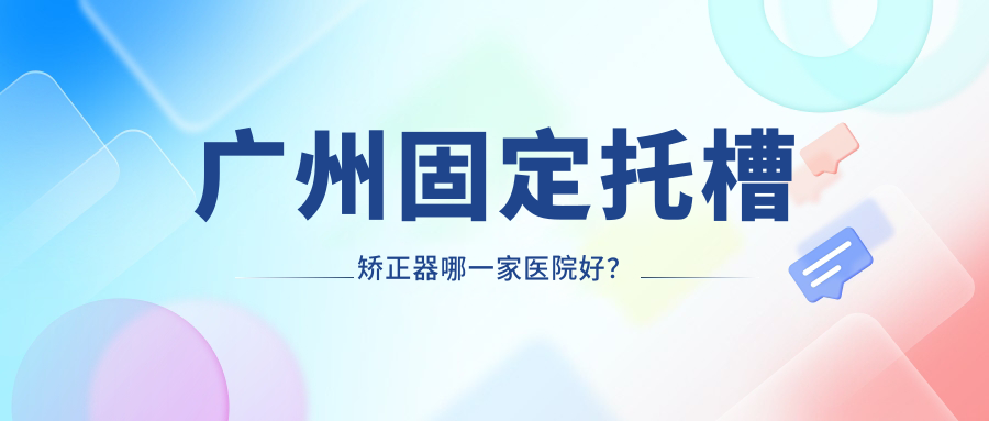 廣州固定托槽矯正器哪一家醫(yī)院好？廣州隱形矯正器/舌側(cè)矯正器可選這幾個(gè)