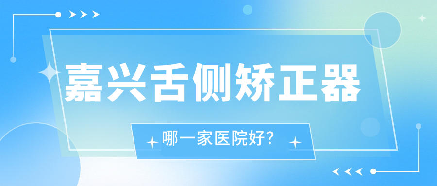 嘉兴舌侧矫正器哪一家医院好？