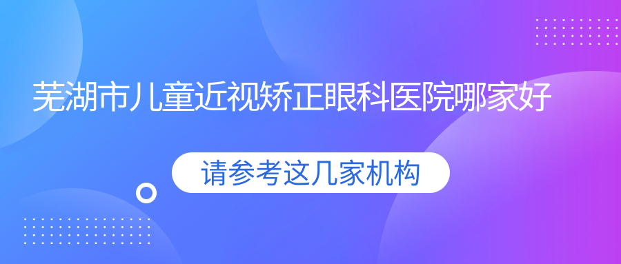 芜湖市儿童近视矫正眼科医院哪家好
