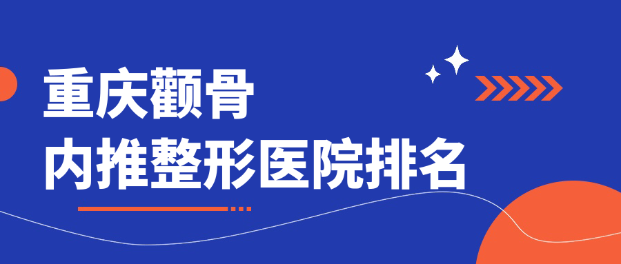 重慶顴骨內(nèi)推醫(yī)院排名前十:藝星、鄭荃麗格徐鐸做顴骨降低較好
