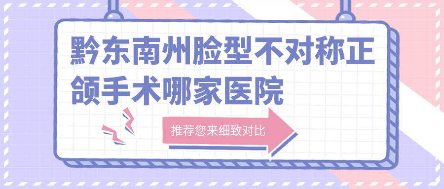 黔东南州脸型不对称正颌手术哪家医院好？