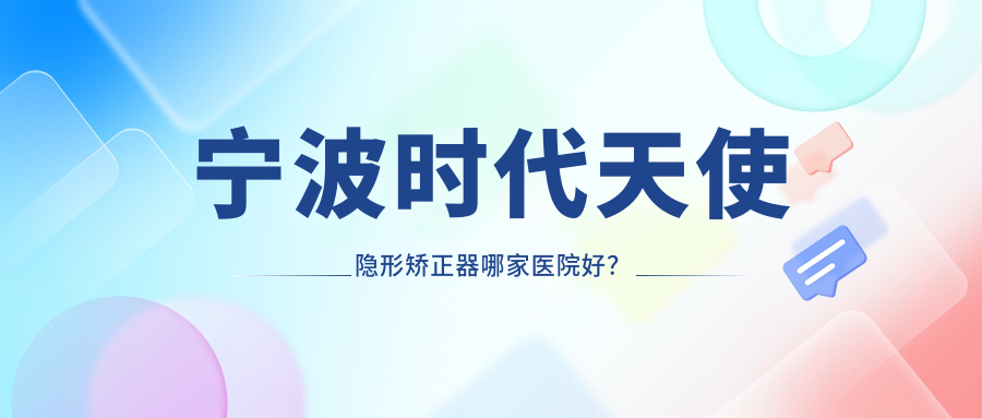 寧波時(shí)代天使隱形矯正器哪家醫(yī)院好？寧波時(shí)代天使隱形矯正器的醫(yī)院有恩吉/余姚冠揚(yáng)
