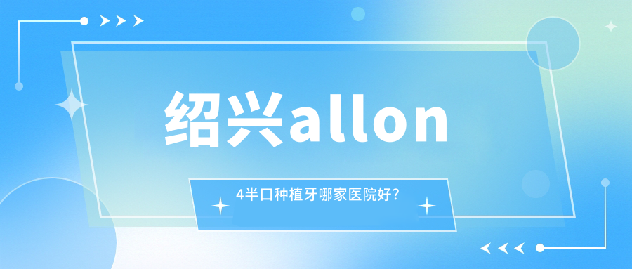 绍兴allon4半口种植牙哪家医院好？