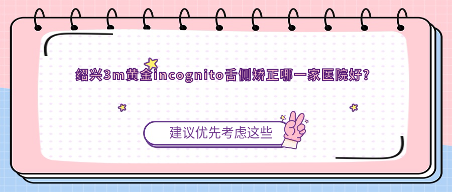 绍兴3m黄金incognito舌侧矫正哪一家医院好？