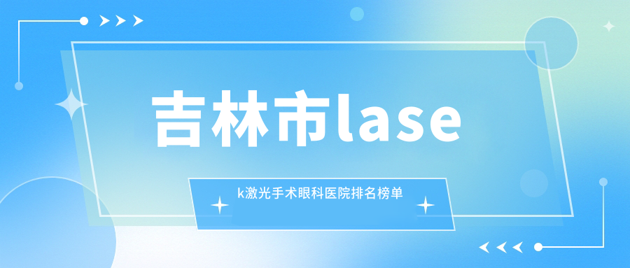 吉林市lasek激光手术眼科医院排名榜单