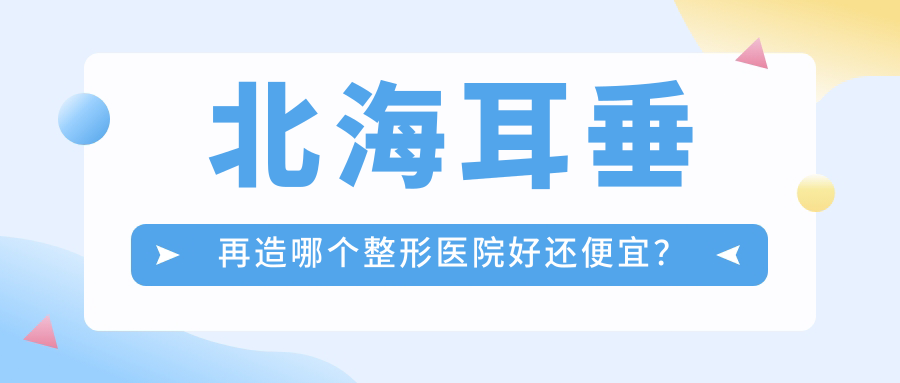 北海耳垂再造哪個醫(yī)院好還便宜？美秀中禾/韓美價格也不貴
