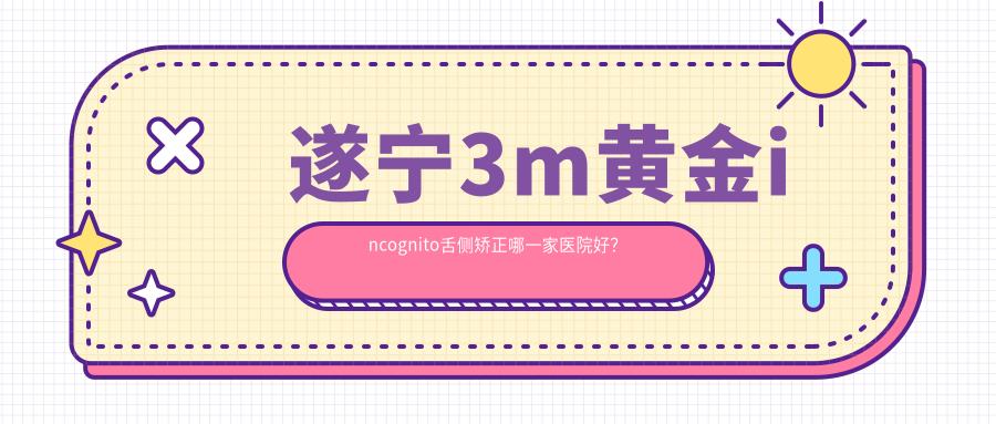 遂寧3m黃金incognito舌側矯正哪一家醫(yī)院好？排名前十醫(yī)院有優(yōu)佳/西博