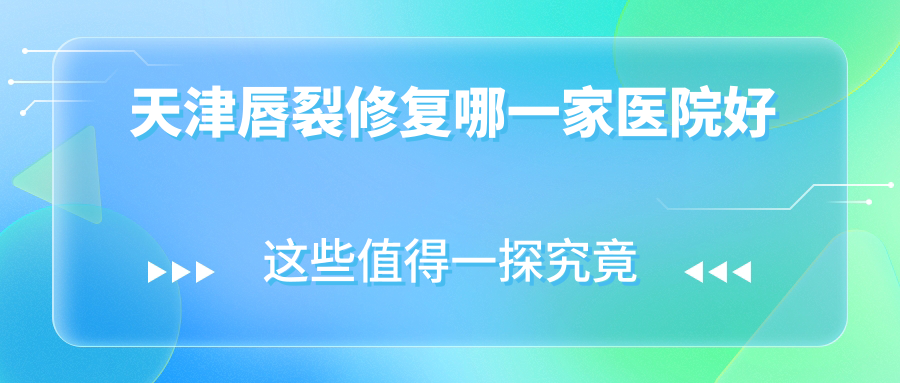 天津唇裂修复哪一家医院好