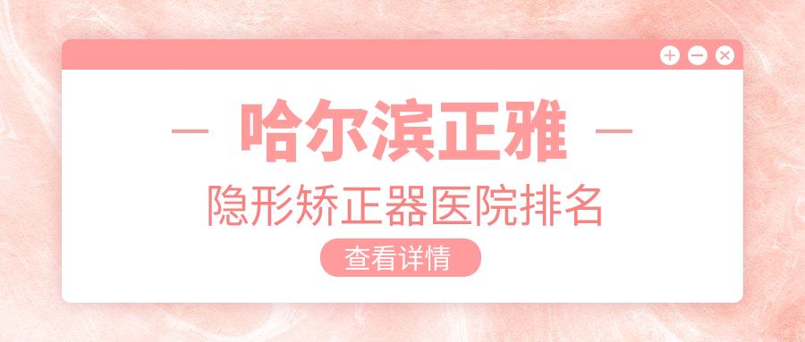 哈尔滨正雅隐形矫正器医院排名