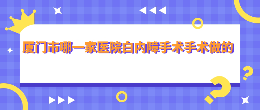 廈門市哪一家醫(yī)院白內(nèi)障手術(shù)手術(shù)做的更好？新版廈門市白內(nèi)障手術(shù)排名TOP一醫(yī)院發(fā)布