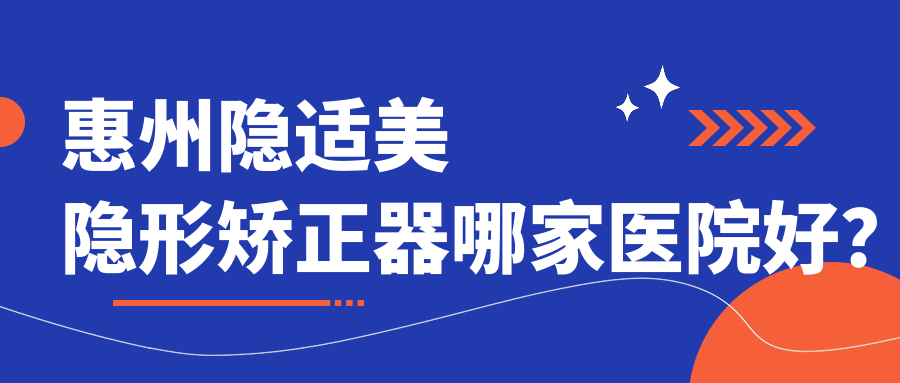 惠州隐适美隐形矫正器哪家医院好？