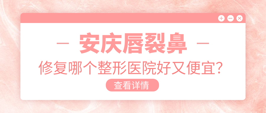 安庆唇裂鼻修复哪个整形医院好又便宜？