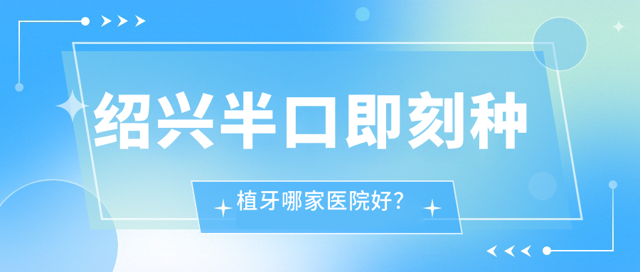 紹興半口即刻種植牙哪家醫(yī)院好？紹興半口即刻種植牙的醫(yī)院有上虞仁禾/金柯橋診療中心