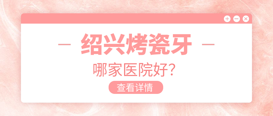紹興烤瓷牙哪家醫(yī)院好？紹興牙齒鑲鉆/美容冠選擇這些