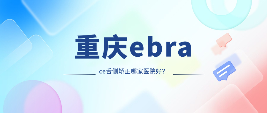 重庆ebrace舌侧矫正哪家医院好？