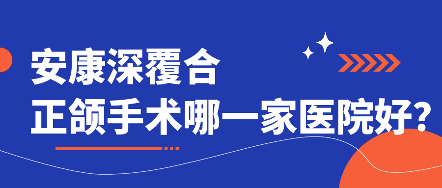 安康深覆合正颌手术哪一家医院好？