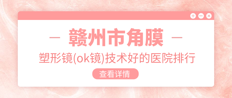 發(fā)布！贛州市角膜塑形鏡(ok鏡)技術(shù)好的醫(yī)院排行榜|前1名詳細(xì)講解,有幾家是公辦