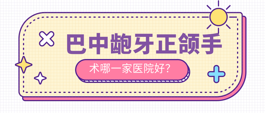 巴中齙牙正頜手術(shù)哪一家醫(yī)院好？巴中雙頜前突正頜手術(shù)/臉型不對(duì)稱正頜手術(shù)挑選這些