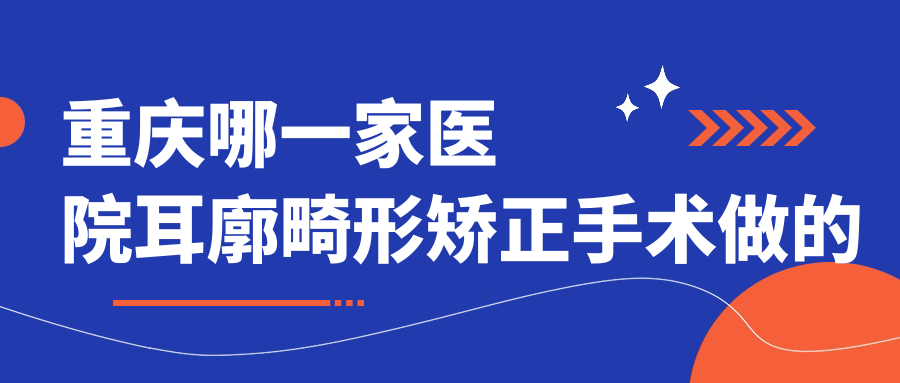重庆哪一家医院耳廓畸形矫正手术做的比较好？
