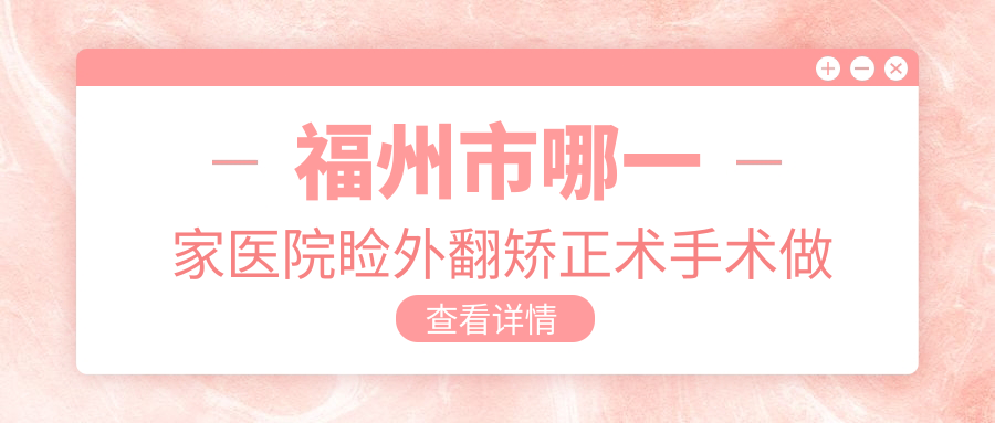 福州市哪一家醫(yī)院瞼外翻矯正術(shù)手術(shù)做的很好？全新福州市瞼外翻矯正術(shù)排行TOP二醫(yī)院出爐