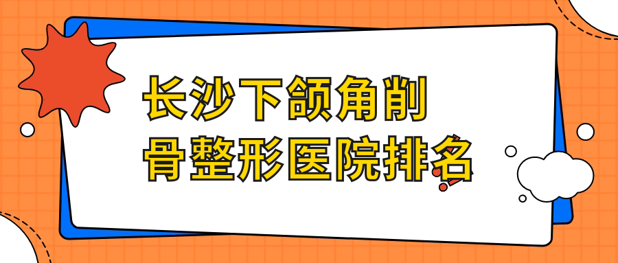 長沙下頜角削骨醫(yī)院排名前十:如美、縣美顏樹輕醫(yī)美下頜角削骨好