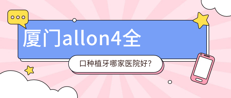厦门allon4全口种植牙哪家医院好？