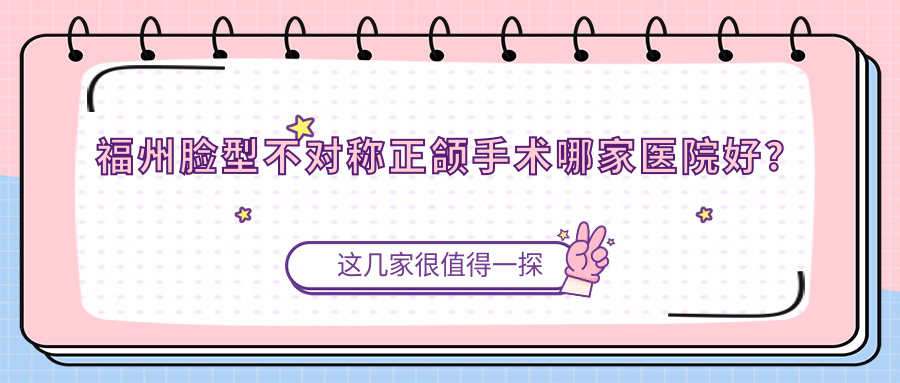 福州脸型不对称正颌手术哪家医院好？