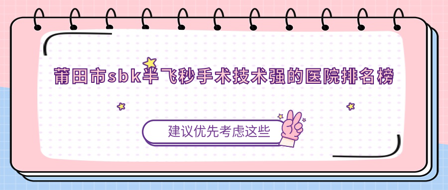 更新！莆田市sbk半飛秒手術(shù)技術(shù)強的醫(yī)院排名榜單|前1名具體介紹,有幾家是公辦