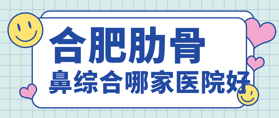 合肥肋骨鼻綜合哪家醫(yī)院好？整形醫(yī)院、人氣評價費用價格表預(yù)覽！