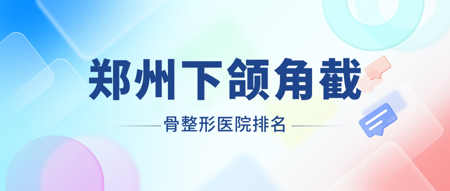鄭州下頜角截骨好的醫(yī)院排名:下頜角截骨好的正規(guī)醫(yī)院除了大學(xué)第二附屬醫(yī)院正美還有這十家