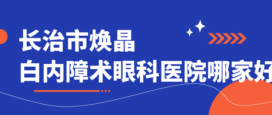 長治市煥晶白內(nèi)障術(shù)哪家好？推薦長治市煥晶白內(nèi)障術(shù)好口碑還正規(guī)的醫(yī)院