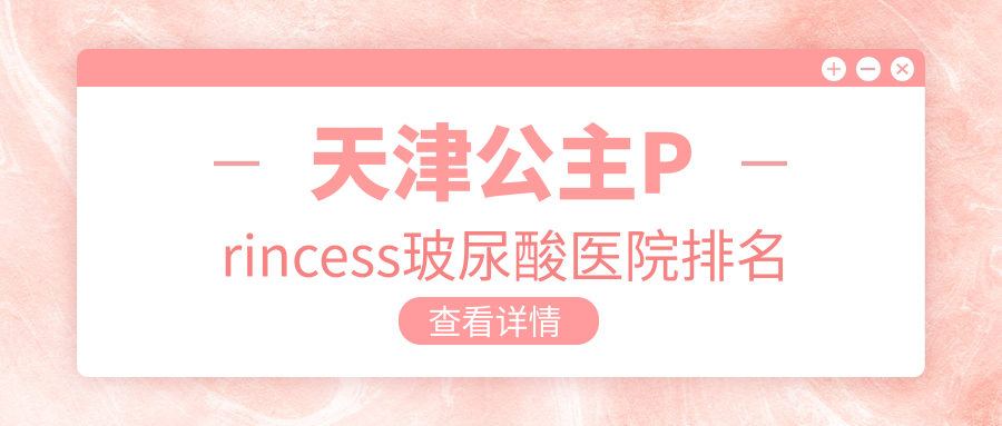 天津公主Princess玻尿酸好的醫(yī)院排名，網(wǎng)友們真實點評醫(yī)院分享