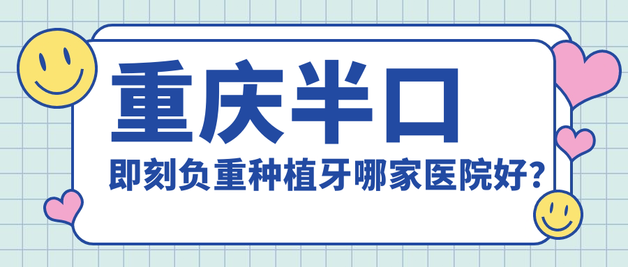 重庆半口即刻负重种植牙哪家医院好？