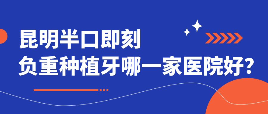昆明半口即刻负重种植牙哪一家医院好？