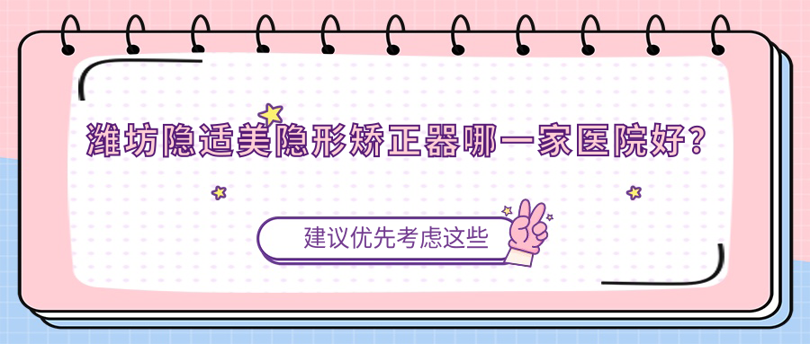 潍坊隐适美隐形矫正器哪一家医院好？