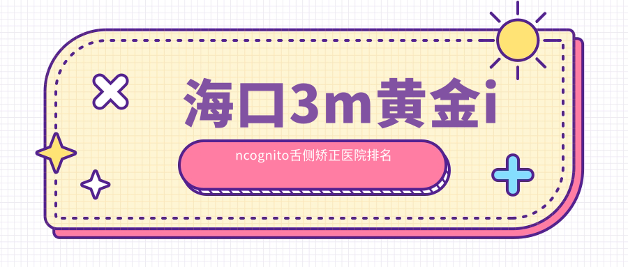 海口3m黄金incognito舌侧矫正医院排名