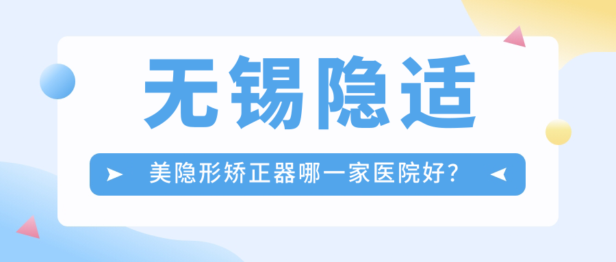 無(wú)錫隱適美隱形矯正器哪一家醫(yī)院好？排名前十醫(yī)院有齊美/宜興鼎植