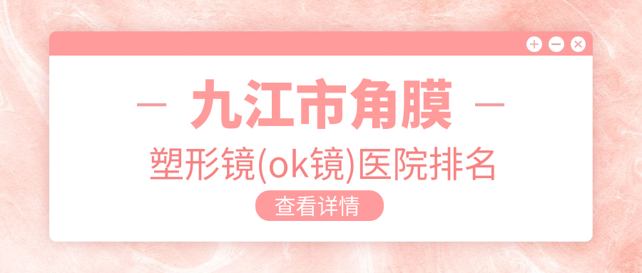 九江市角膜塑形鏡(ok鏡)好的醫(yī)院排名，網(wǎng)友們真實(shí)評(píng)價(jià)醫(yī)院分享