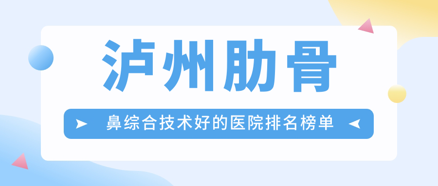 發(fā)布！瀘州肋骨鼻綜合技術(shù)好的醫(yī)院排名榜單|前5名講解,有幾家是公辦