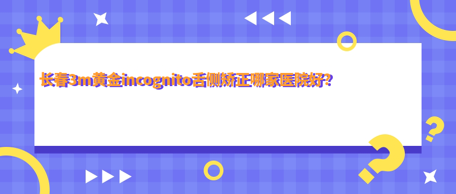 长春3m黄金incognito舌侧矫正哪家医院好？