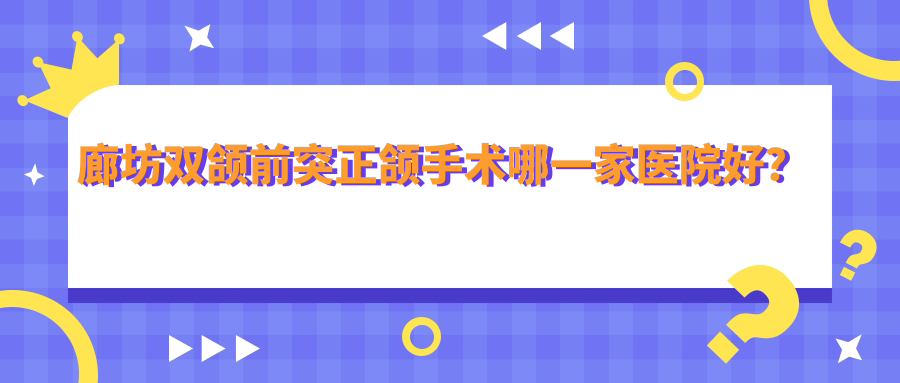 廊坊雙頜前突正頜手術(shù)哪一家醫(yī)院好？廊坊臉型不對稱正頜手術(shù)/偏頜正頜手術(shù)選擇這幾家