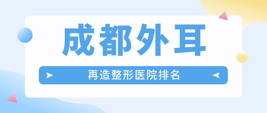 成都外耳再造好的醫(yī)院排名:外耳再造好的專業(yè)醫(yī)院除了嬌點還有這十家