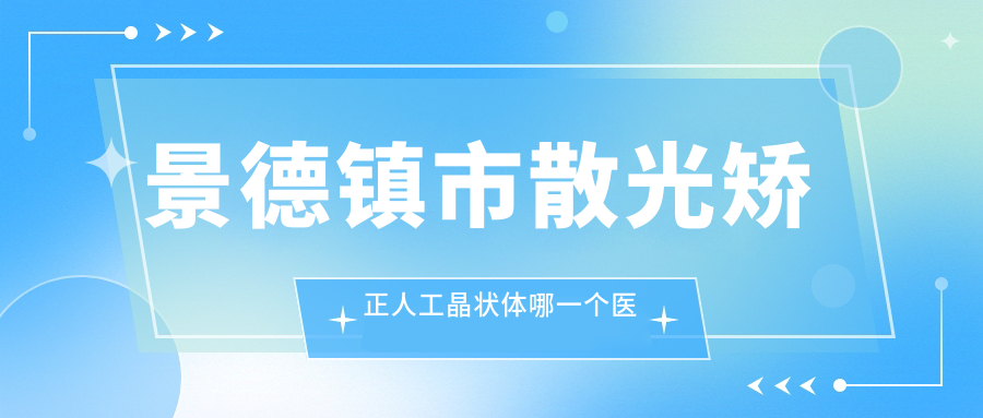 景德镇市散光矫正人工晶状体哪一个医院好？