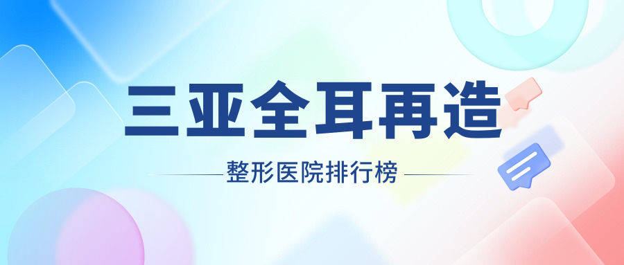 三亚全耳再造整形医院排行榜