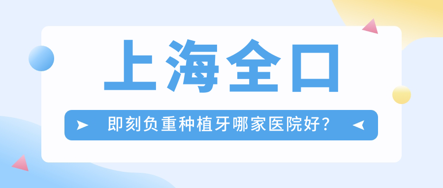 上海全口即刻負(fù)重種植牙哪家醫(yī)院好？排名前十醫(yī)院有中博惠眾醫(yī)院/熙濤