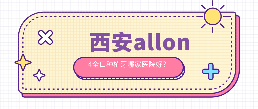 西安allon4全口種植牙哪家醫(yī)院好？排名前十醫(yī)院有灞橋區(qū)心牙/品言蓮湖漢城北路店